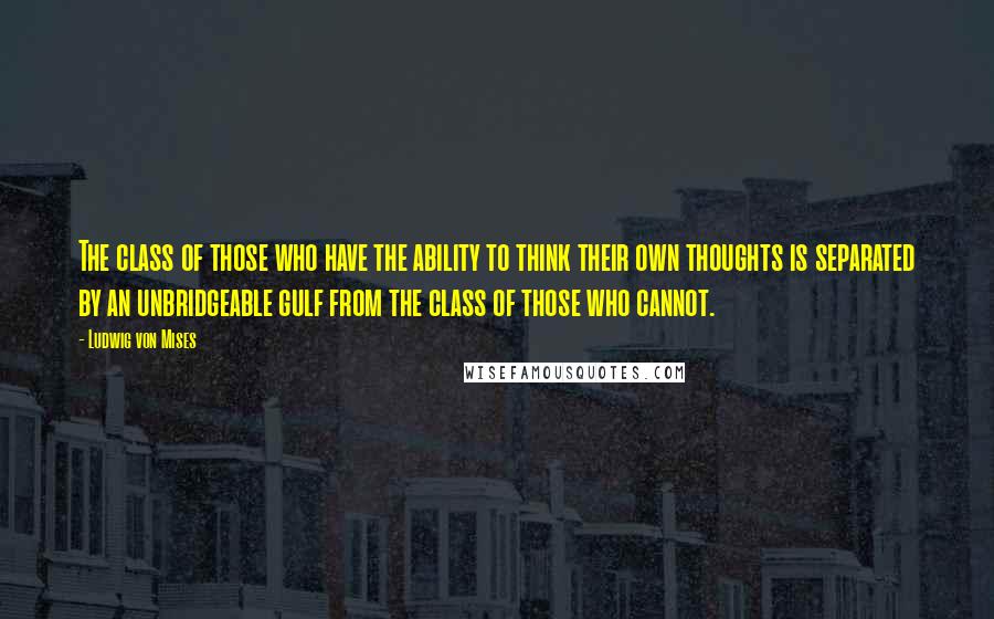 Ludwig Von Mises Quotes: The class of those who have the ability to think their own thoughts is separated by an unbridgeable gulf from the class of those who cannot.