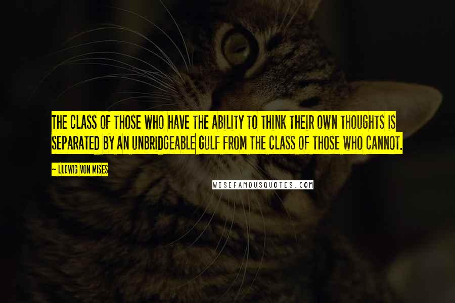 Ludwig Von Mises Quotes: The class of those who have the ability to think their own thoughts is separated by an unbridgeable gulf from the class of those who cannot.