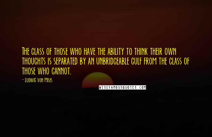 Ludwig Von Mises Quotes: The class of those who have the ability to think their own thoughts is separated by an unbridgeable gulf from the class of those who cannot.