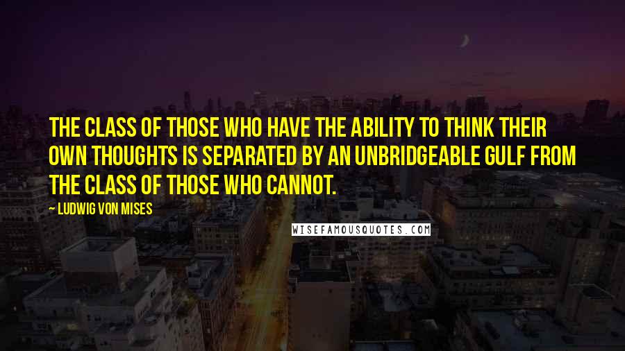 Ludwig Von Mises Quotes: The class of those who have the ability to think their own thoughts is separated by an unbridgeable gulf from the class of those who cannot.