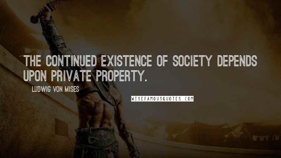 Ludwig Von Mises Quotes: The continued existence of society depends upon private property.