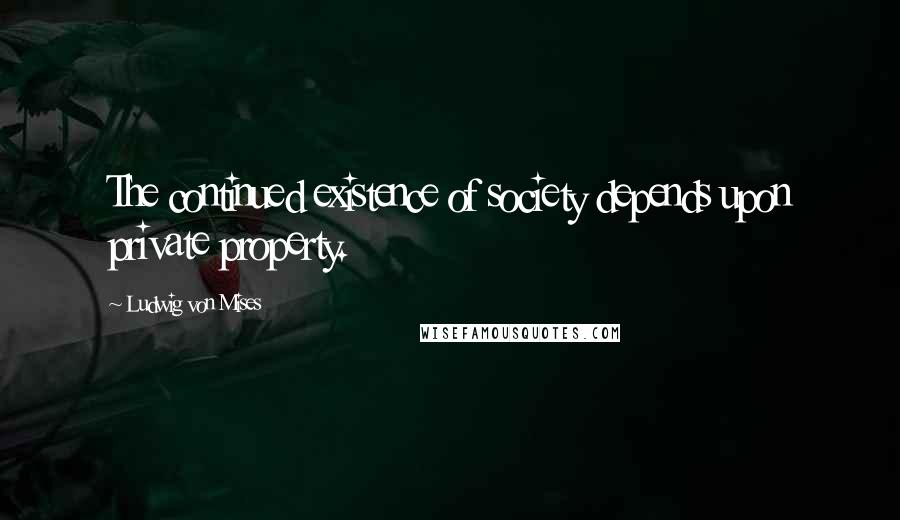 Ludwig Von Mises Quotes: The continued existence of society depends upon private property.