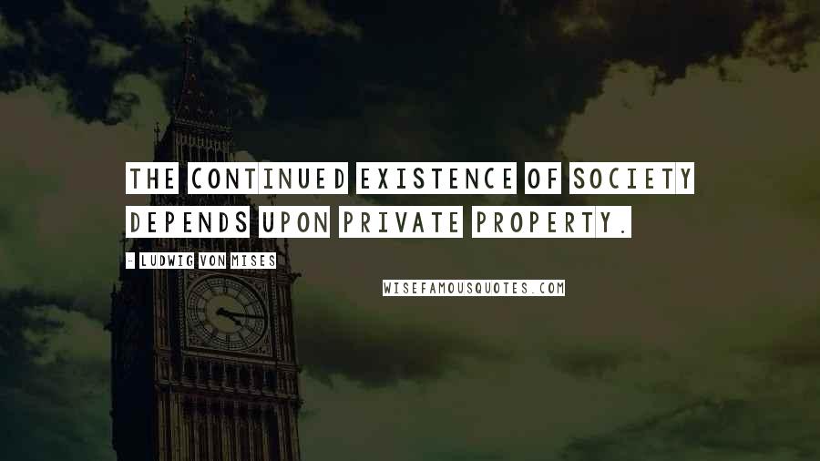 Ludwig Von Mises Quotes: The continued existence of society depends upon private property.