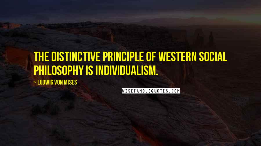 Ludwig Von Mises Quotes: The distinctive principle of Western social philosophy is individualism.