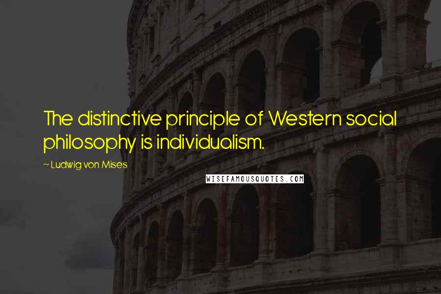 Ludwig Von Mises Quotes: The distinctive principle of Western social philosophy is individualism.