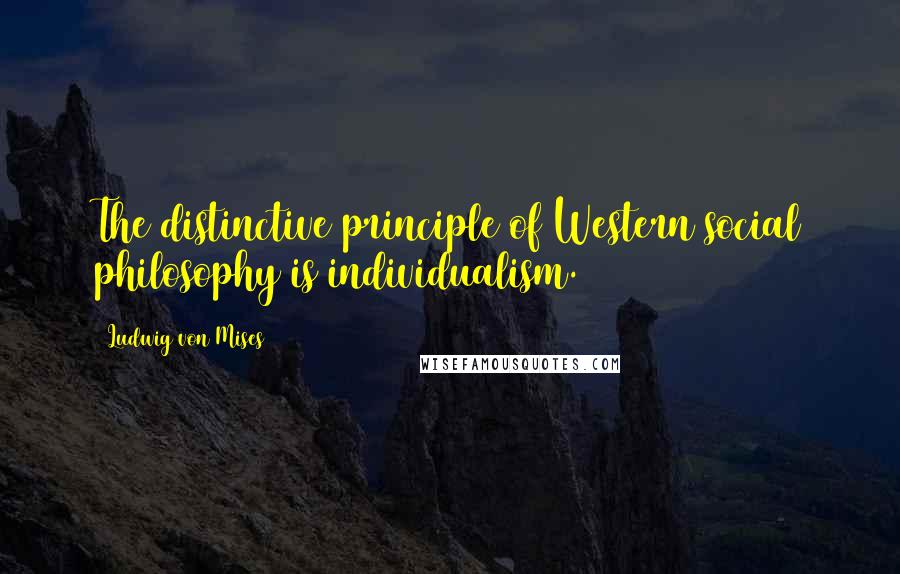 Ludwig Von Mises Quotes: The distinctive principle of Western social philosophy is individualism.