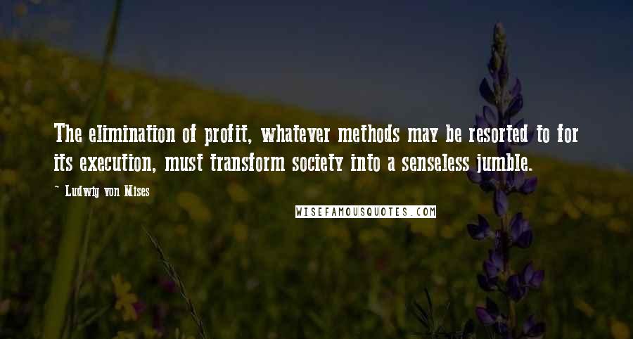 Ludwig Von Mises Quotes: The elimination of profit, whatever methods may be resorted to for its execution, must transform society into a senseless jumble.