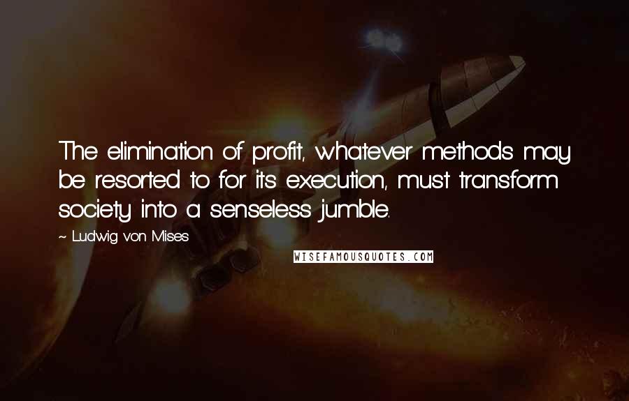 Ludwig Von Mises Quotes: The elimination of profit, whatever methods may be resorted to for its execution, must transform society into a senseless jumble.