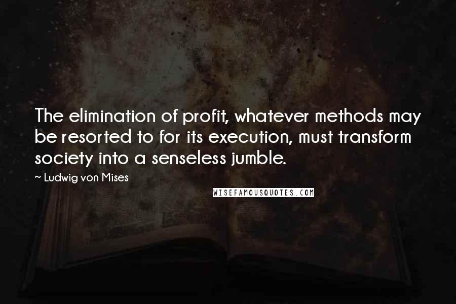Ludwig Von Mises Quotes: The elimination of profit, whatever methods may be resorted to for its execution, must transform society into a senseless jumble.
