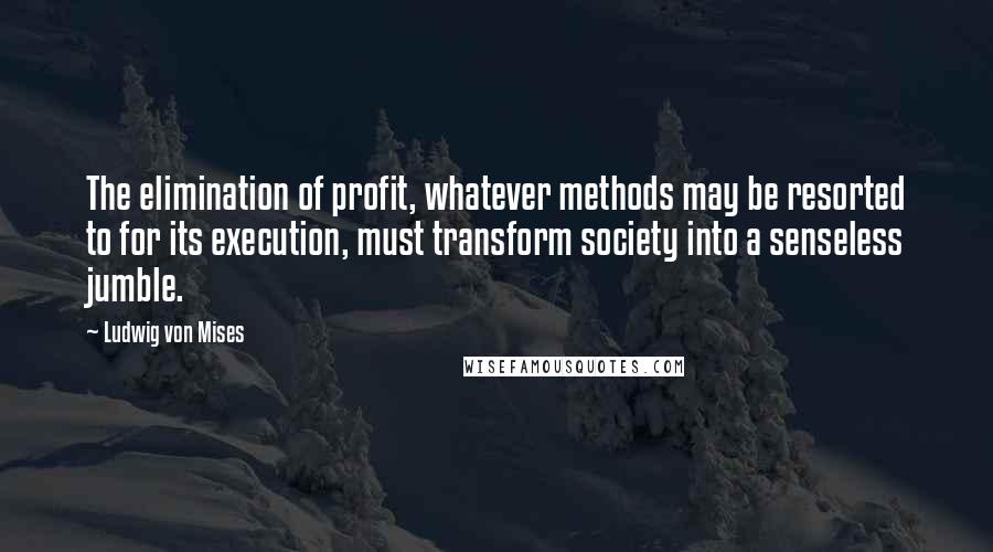 Ludwig Von Mises Quotes: The elimination of profit, whatever methods may be resorted to for its execution, must transform society into a senseless jumble.