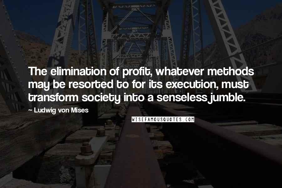 Ludwig Von Mises Quotes: The elimination of profit, whatever methods may be resorted to for its execution, must transform society into a senseless jumble.