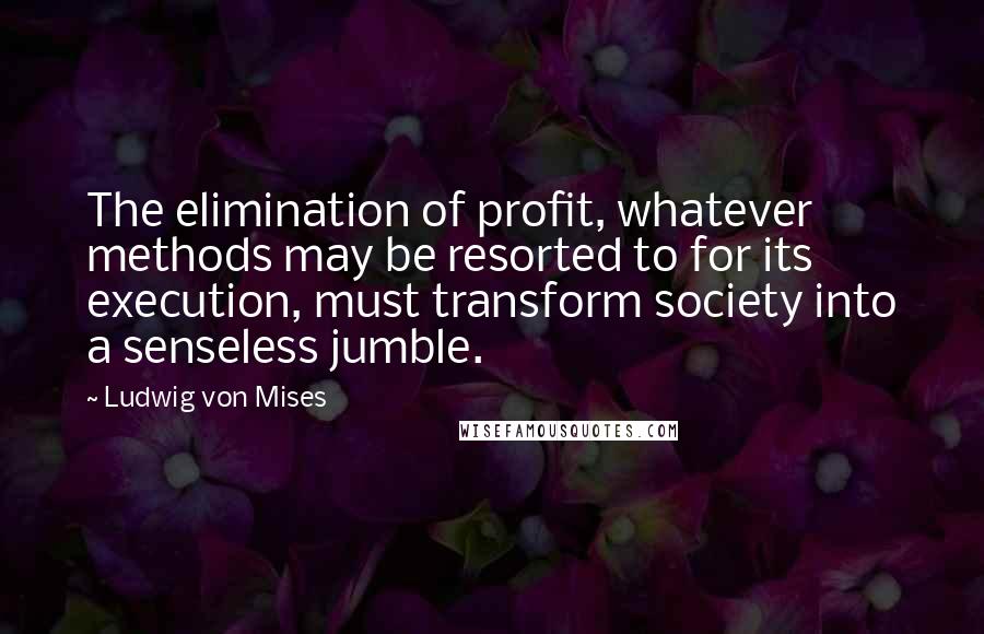 Ludwig Von Mises Quotes: The elimination of profit, whatever methods may be resorted to for its execution, must transform society into a senseless jumble.