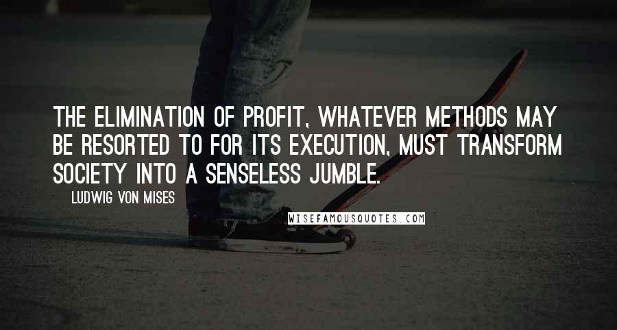 Ludwig Von Mises Quotes: The elimination of profit, whatever methods may be resorted to for its execution, must transform society into a senseless jumble.