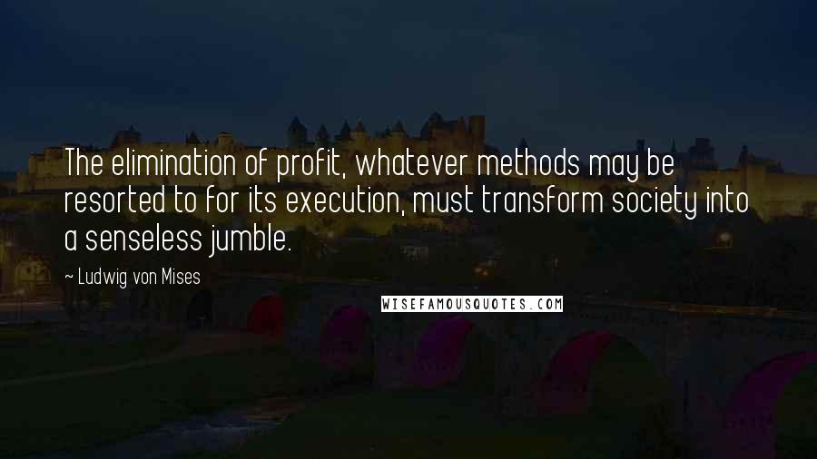 Ludwig Von Mises Quotes: The elimination of profit, whatever methods may be resorted to for its execution, must transform society into a senseless jumble.