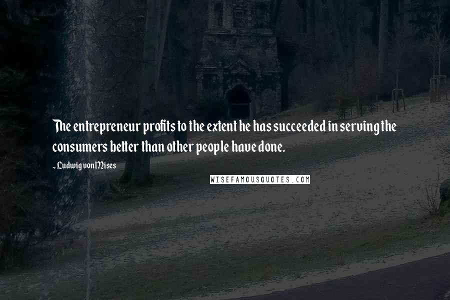 Ludwig Von Mises Quotes: The entrepreneur profits to the extent he has succeeded in serving the consumers better than other people have done.