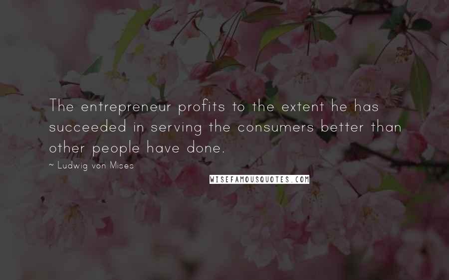 Ludwig Von Mises Quotes: The entrepreneur profits to the extent he has succeeded in serving the consumers better than other people have done.