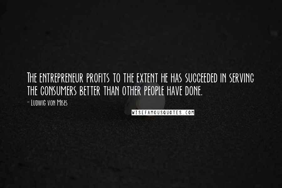 Ludwig Von Mises Quotes: The entrepreneur profits to the extent he has succeeded in serving the consumers better than other people have done.