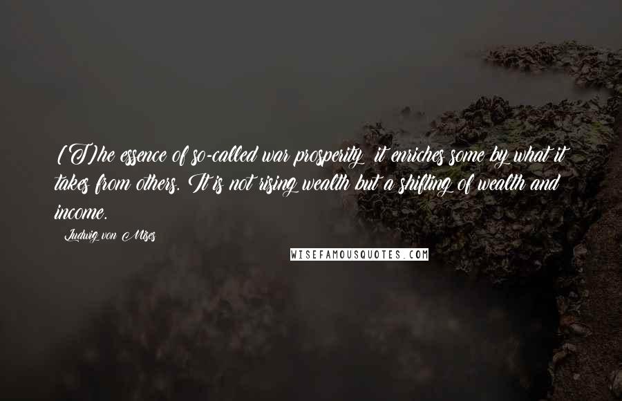 Ludwig Von Mises Quotes: [T]he essence of so-called war prosperity: it enriches some by what it takes from others. It is not rising wealth but a shifting of wealth and income.