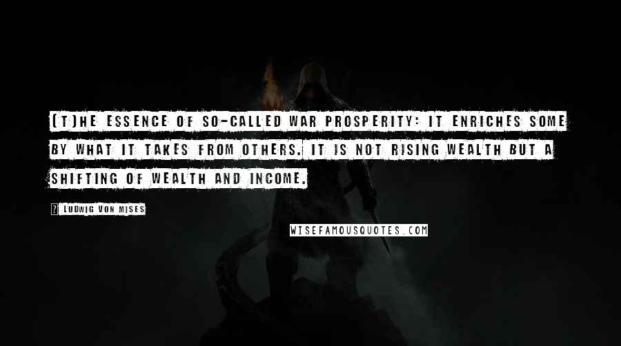 Ludwig Von Mises Quotes: [T]he essence of so-called war prosperity: it enriches some by what it takes from others. It is not rising wealth but a shifting of wealth and income.