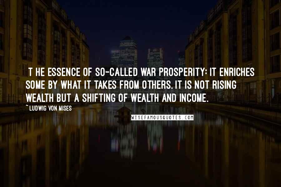 Ludwig Von Mises Quotes: [T]he essence of so-called war prosperity: it enriches some by what it takes from others. It is not rising wealth but a shifting of wealth and income.