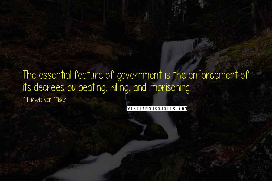 Ludwig Von Mises Quotes: The essential feature of government is the enforcement of its decrees by beating, killing, and imprisoning.