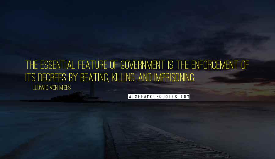 Ludwig Von Mises Quotes: The essential feature of government is the enforcement of its decrees by beating, killing, and imprisoning.