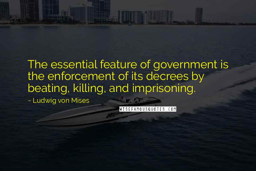 Ludwig Von Mises Quotes: The essential feature of government is the enforcement of its decrees by beating, killing, and imprisoning.