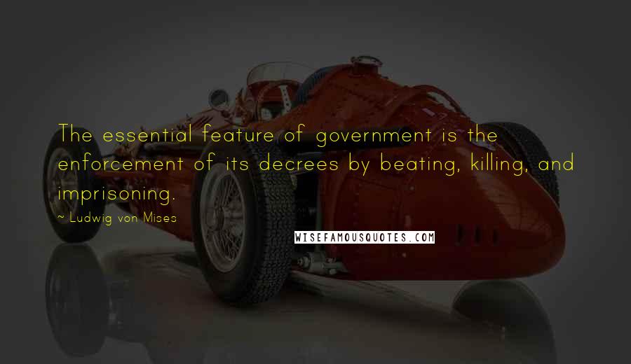 Ludwig Von Mises Quotes: The essential feature of government is the enforcement of its decrees by beating, killing, and imprisoning.
