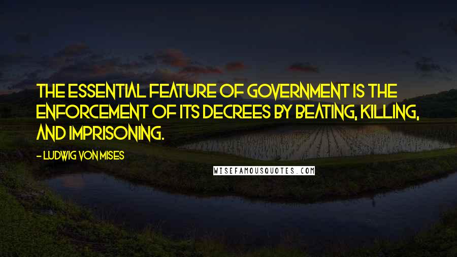 Ludwig Von Mises Quotes: The essential feature of government is the enforcement of its decrees by beating, killing, and imprisoning.