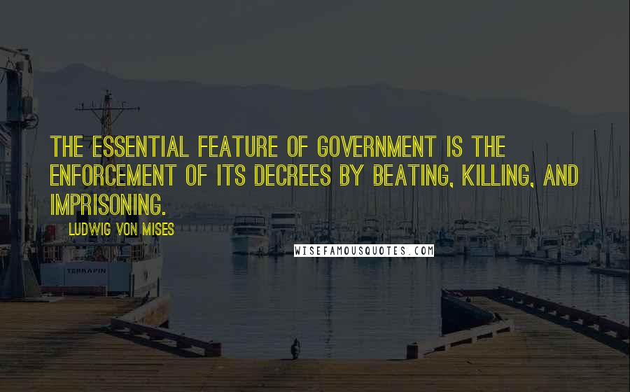 Ludwig Von Mises Quotes: The essential feature of government is the enforcement of its decrees by beating, killing, and imprisoning.