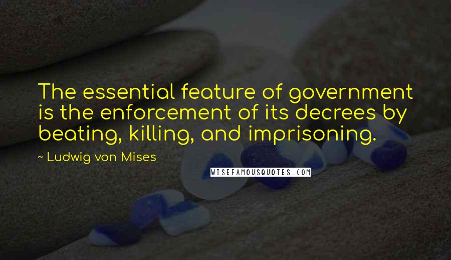 Ludwig Von Mises Quotes: The essential feature of government is the enforcement of its decrees by beating, killing, and imprisoning.
