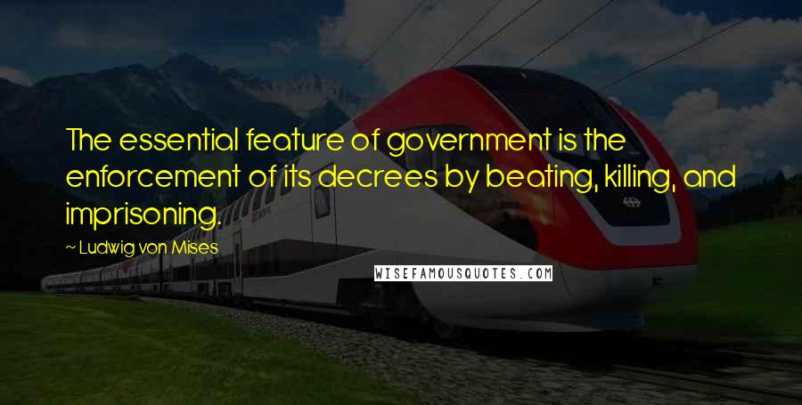 Ludwig Von Mises Quotes: The essential feature of government is the enforcement of its decrees by beating, killing, and imprisoning.