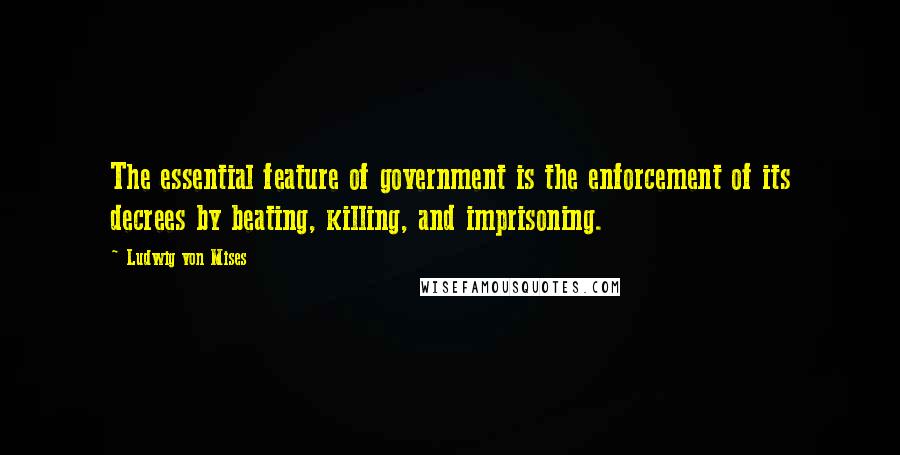 Ludwig Von Mises Quotes: The essential feature of government is the enforcement of its decrees by beating, killing, and imprisoning.