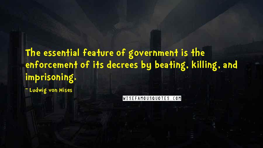 Ludwig Von Mises Quotes: The essential feature of government is the enforcement of its decrees by beating, killing, and imprisoning.