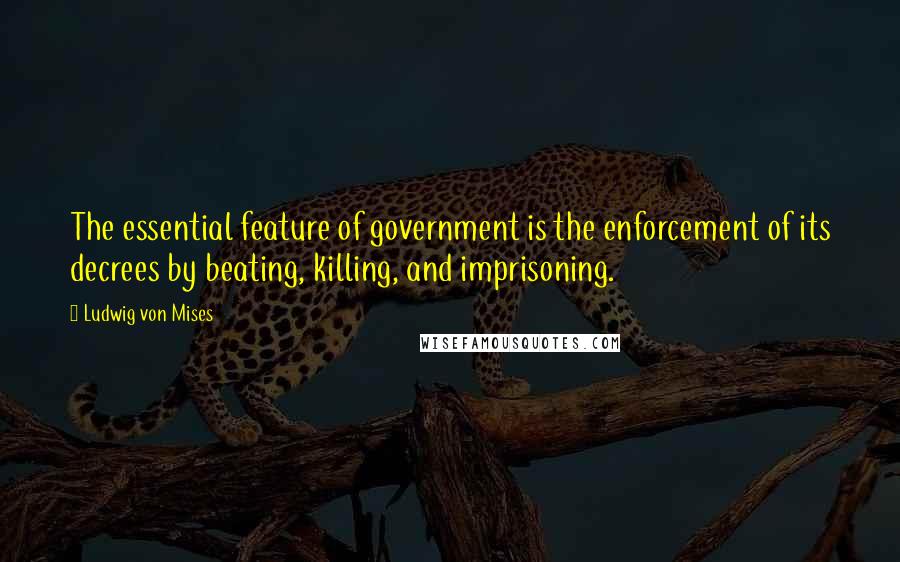 Ludwig Von Mises Quotes: The essential feature of government is the enforcement of its decrees by beating, killing, and imprisoning.