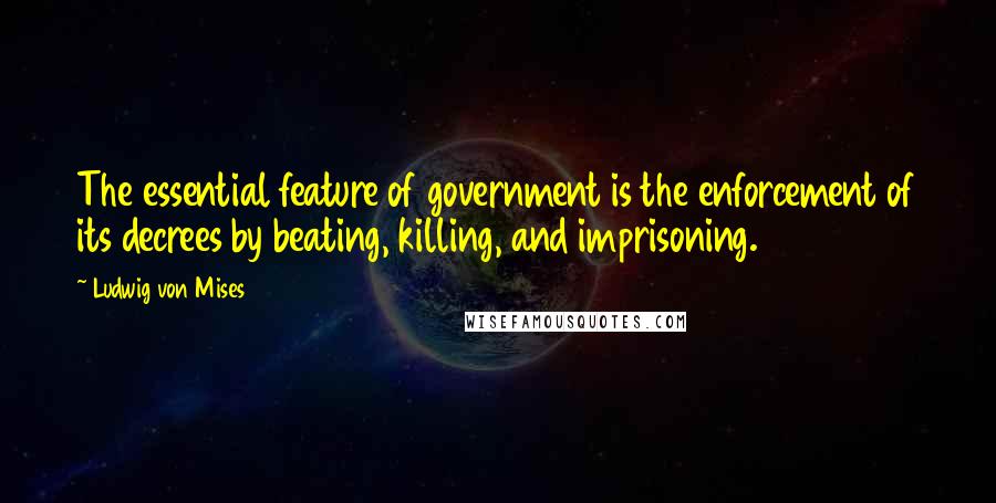 Ludwig Von Mises Quotes: The essential feature of government is the enforcement of its decrees by beating, killing, and imprisoning.