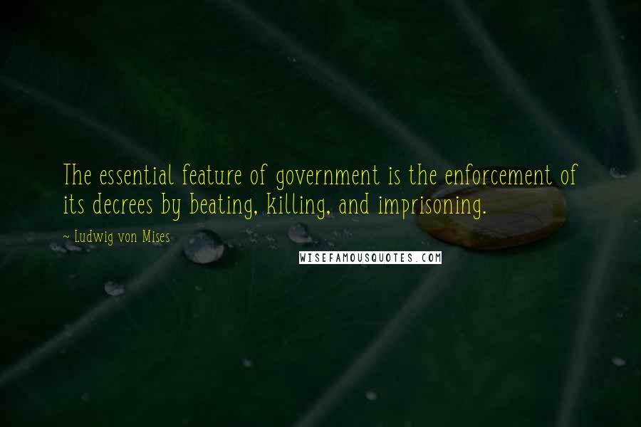 Ludwig Von Mises Quotes: The essential feature of government is the enforcement of its decrees by beating, killing, and imprisoning.