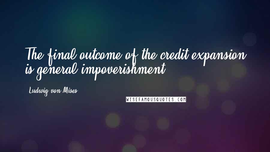 Ludwig Von Mises Quotes: The final outcome of the credit expansion is general impoverishment.