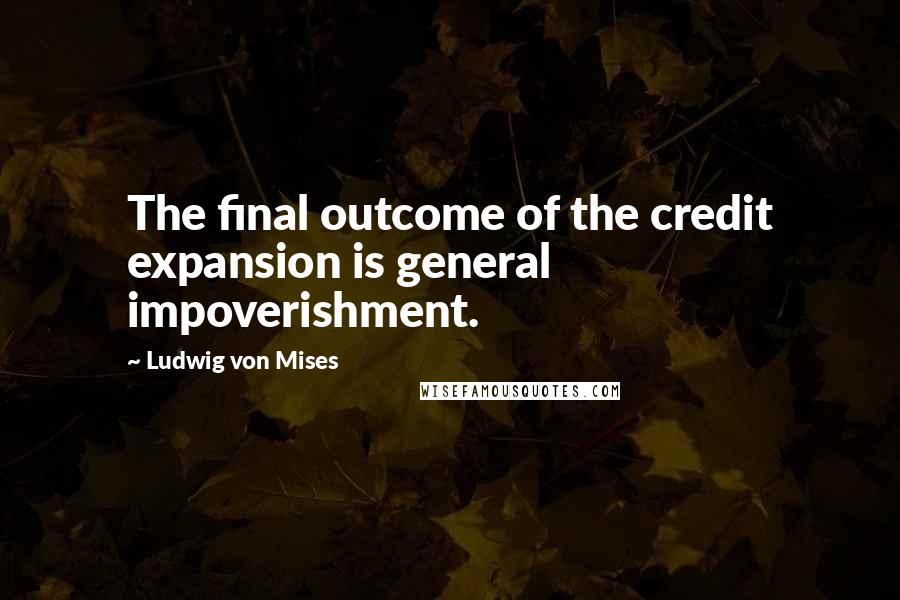 Ludwig Von Mises Quotes: The final outcome of the credit expansion is general impoverishment.