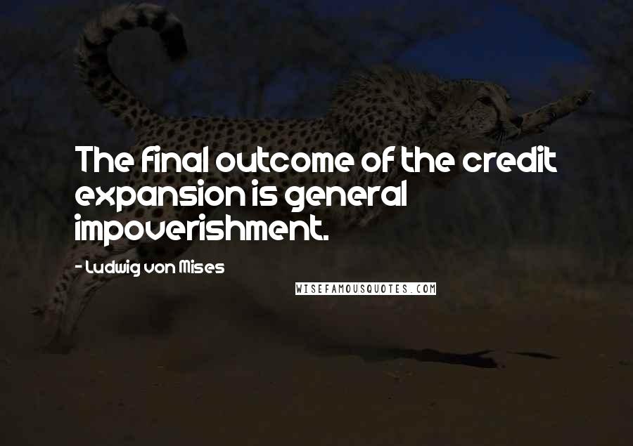 Ludwig Von Mises Quotes: The final outcome of the credit expansion is general impoverishment.