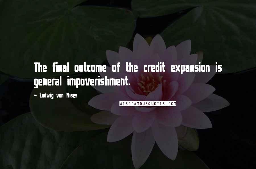 Ludwig Von Mises Quotes: The final outcome of the credit expansion is general impoverishment.