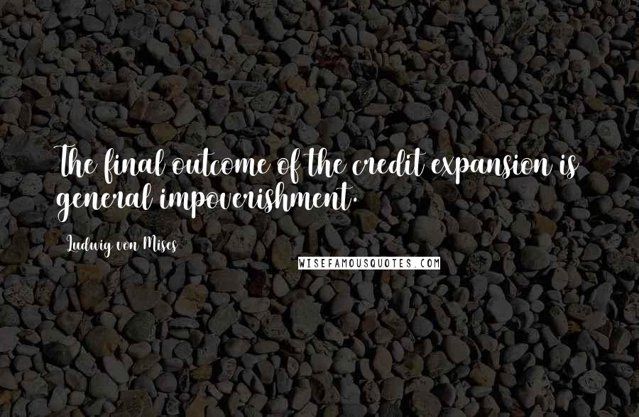 Ludwig Von Mises Quotes: The final outcome of the credit expansion is general impoverishment.
