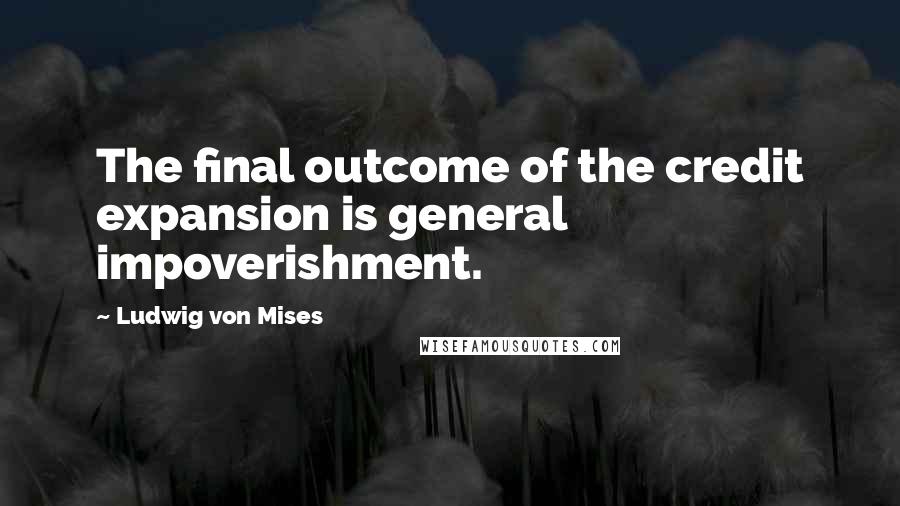 Ludwig Von Mises Quotes: The final outcome of the credit expansion is general impoverishment.