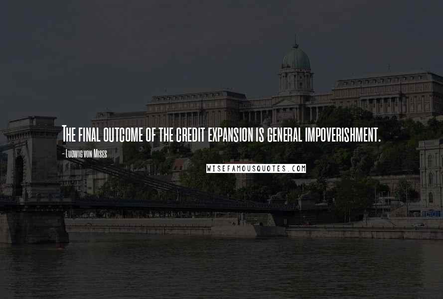 Ludwig Von Mises Quotes: The final outcome of the credit expansion is general impoverishment.