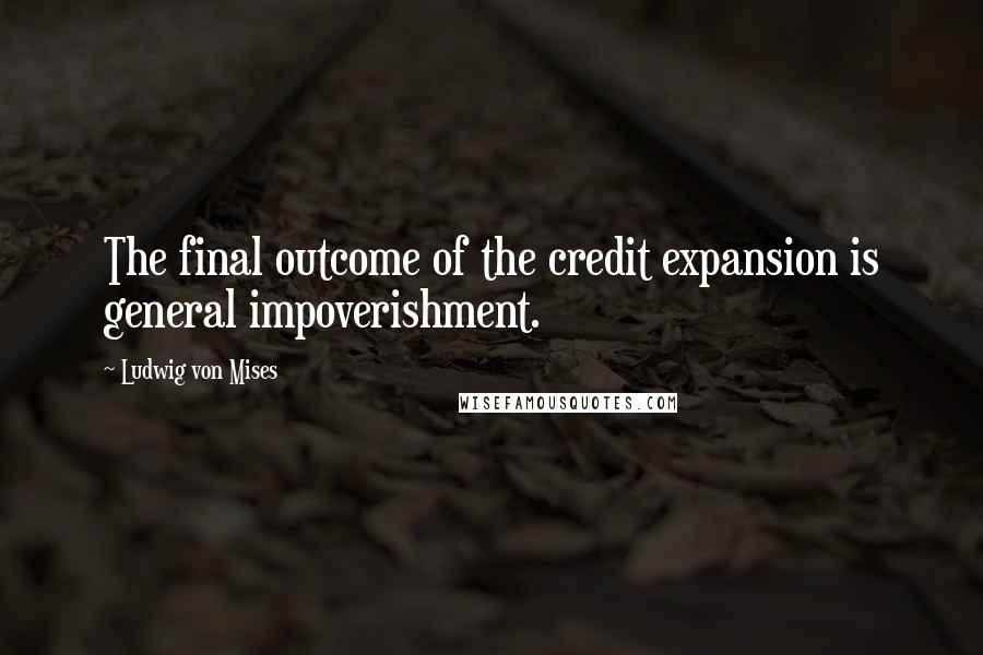 Ludwig Von Mises Quotes: The final outcome of the credit expansion is general impoverishment.