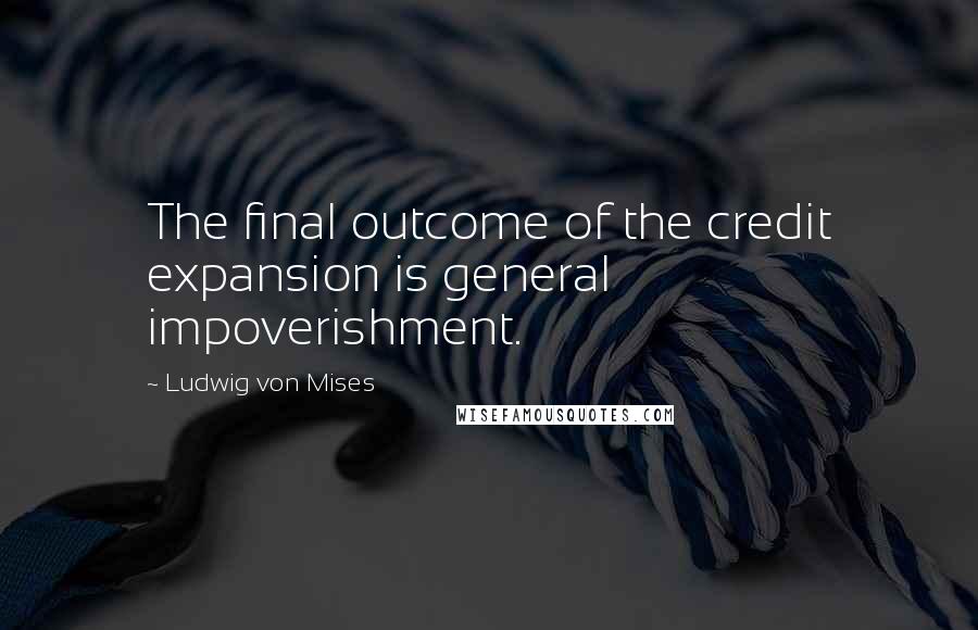 Ludwig Von Mises Quotes: The final outcome of the credit expansion is general impoverishment.