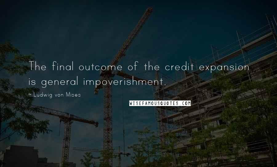 Ludwig Von Mises Quotes: The final outcome of the credit expansion is general impoverishment.