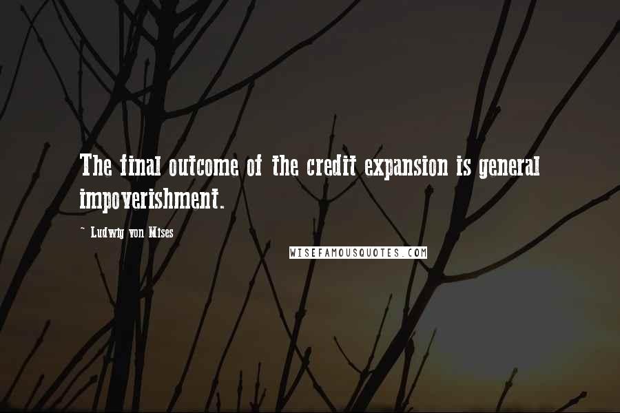 Ludwig Von Mises Quotes: The final outcome of the credit expansion is general impoverishment.