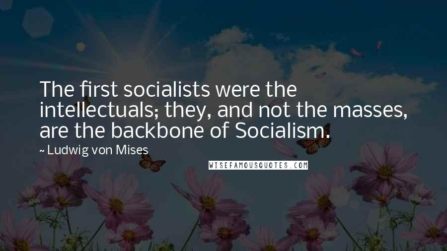 Ludwig Von Mises Quotes: The first socialists were the intellectuals; they, and not the masses, are the backbone of Socialism.