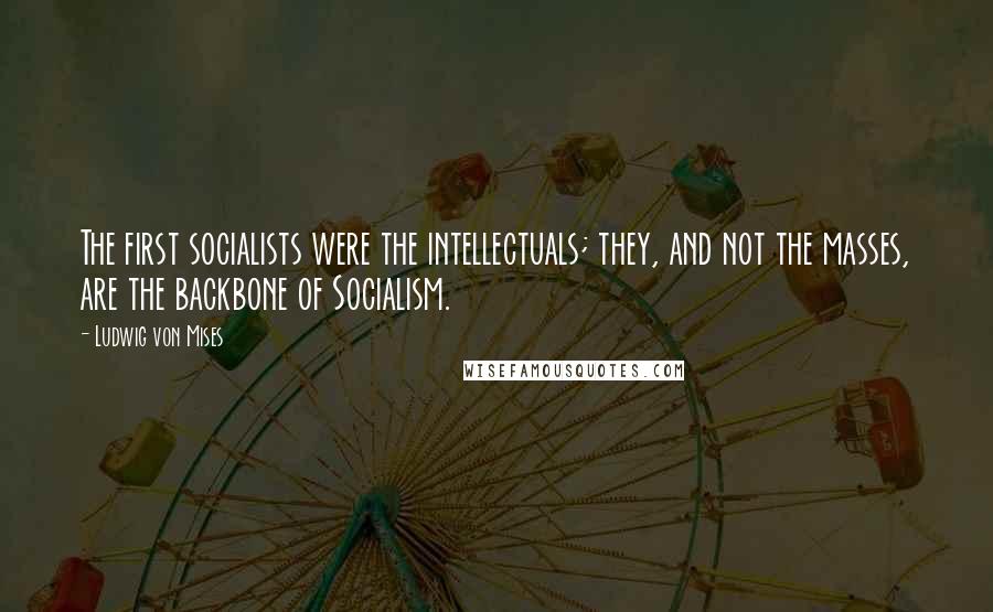 Ludwig Von Mises Quotes: The first socialists were the intellectuals; they, and not the masses, are the backbone of Socialism.